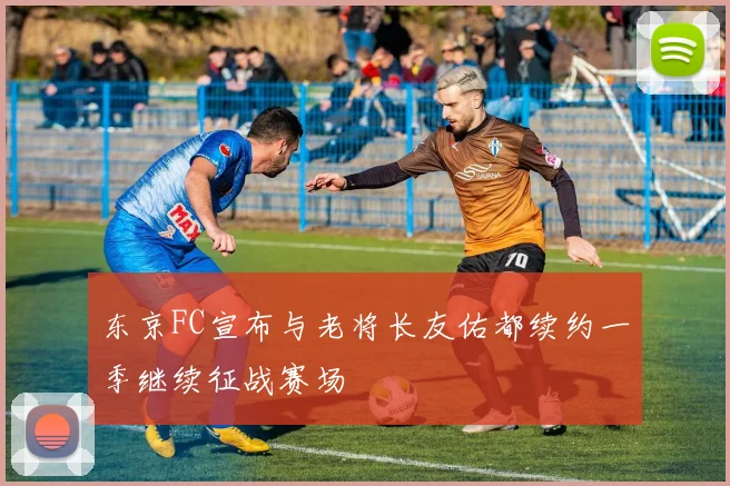 东京FC宣布与老将长友佑都续约一季继续征战赛场