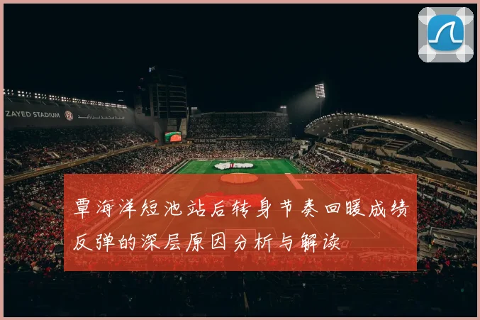 覃海洋短池站后转身节奏回暖成绩反弹的深层原因分析与解读